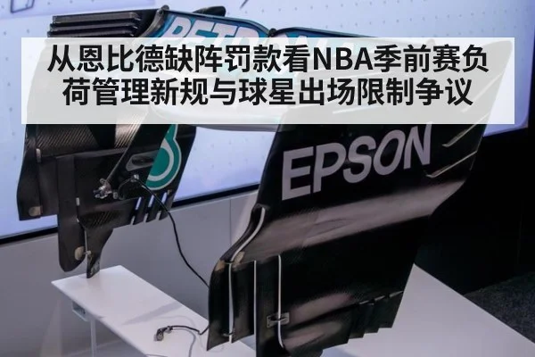 从恩比德缺阵罚款看NBA季前赛负荷管理新规与球星出场限制争议